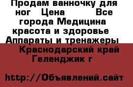 Продам ванночку для ног › Цена ­ 500 - Все города Медицина, красота и здоровье » Аппараты и тренажеры   . Краснодарский край,Геленджик г.